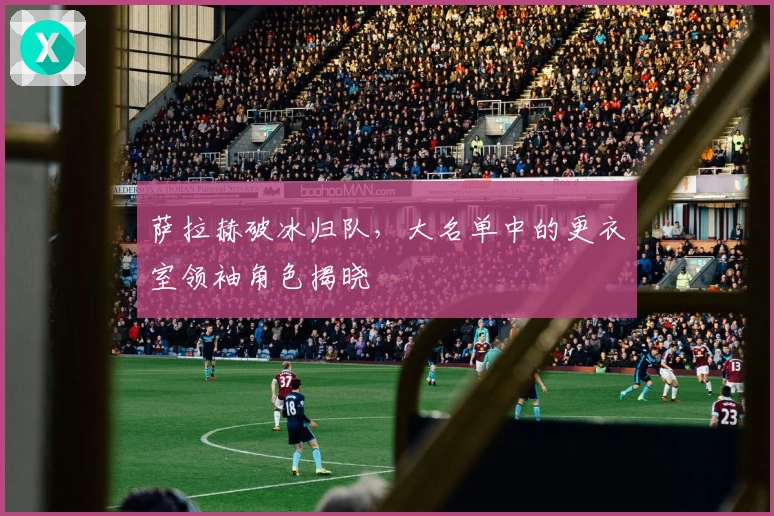 萨拉赫破冰归队，大名单中的更衣室领袖角色揭晓