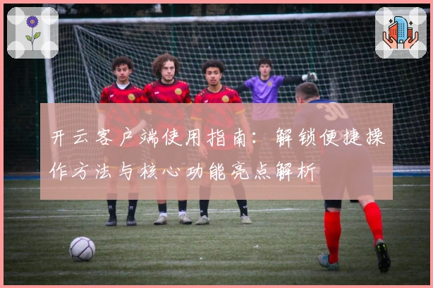 开云客户端使用指南：解锁便捷操作方法与核心功能亮点解析